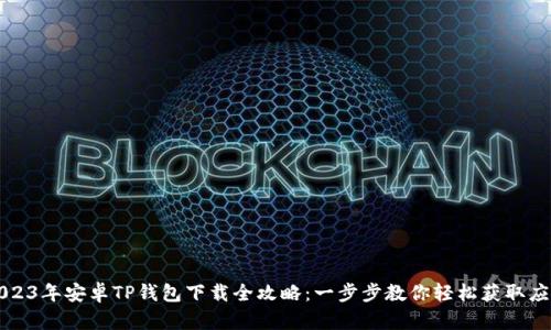 2023年安卓TP钱包下载全攻略：一步步教你轻松获取应用